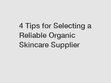 4 Tips for Selecting a Reliable Organic Skincare Supplier