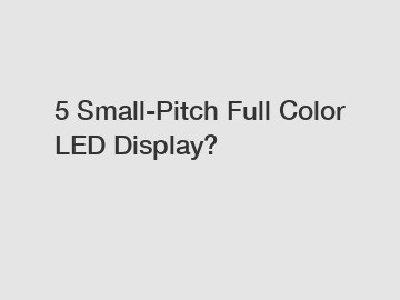 5 Small-Pitch Full Color LED Display?