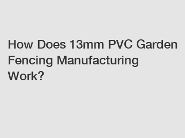 How Does 13mm PVC Garden Fencing Manufacturing Work?