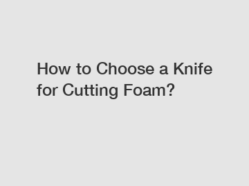 How to Choose a Knife for Cutting Foam?