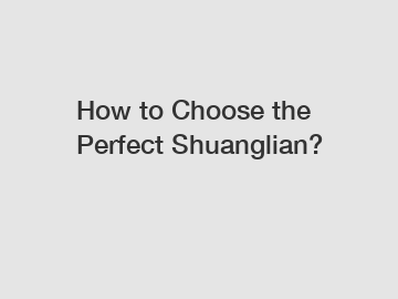How to Choose the Perfect Shuanglian?