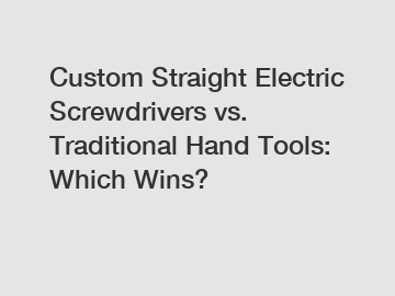 Custom Straight Electric Screwdrivers vs. Traditional Hand Tools: Which Wins?