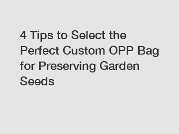 4 Tips to Select the Perfect Custom OPP Bag for Preserving Garden Seeds