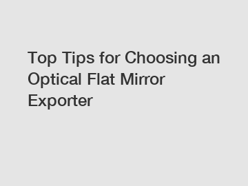 Top Tips for Choosing an Optical Flat Mirror Exporter