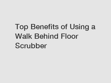 Top Benefits of Using a Walk Behind Floor Scrubber