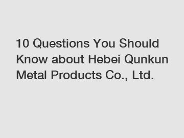 10 Questions You Should Know about Hebei Qunkun Metal Products Co., Ltd. 10 Questions You Should Know about Hebei Qunkun Metal Products Co., Ltd.