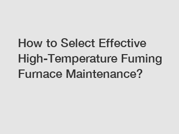 How to Select Effective High-Temperature Fuming Furnace Maintenance?