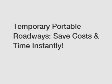 Temporary Portable Roadways: Save Costs & Time Instantly!