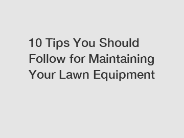 10 Tips You Should Follow for Maintaining Your Lawn Equipment