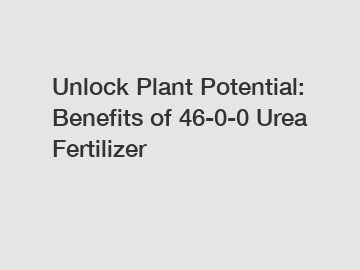 Unlock Plant Potential: Benefits of 46-0-0 Urea Fertilizer