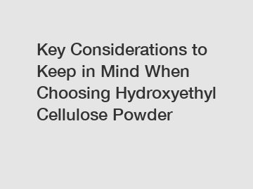 Key Considerations to Keep in Mind When Choosing Hydroxyethyl Cellulose Powder