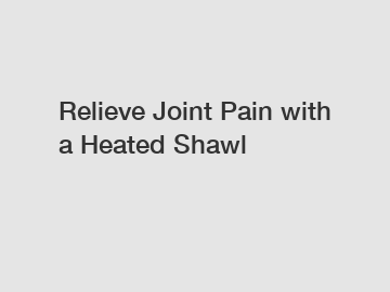 Relieve Joint Pain with a Heated Shawl