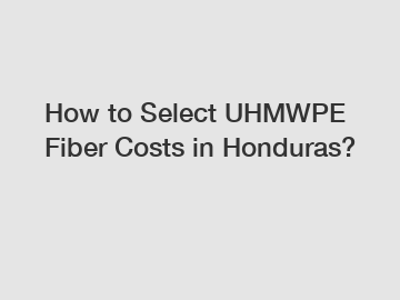 How to Select UHMWPE Fiber Costs in Honduras?