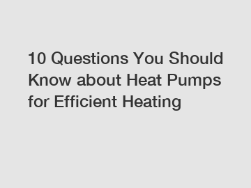 10 Questions You Should Know about Heat Pumps for Efficient Heating