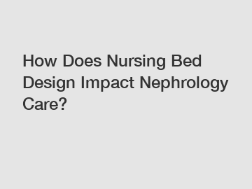 How Does Nursing Bed Design Impact Nephrology Care?