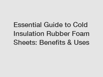 Essential Guide to Cold Insulation Rubber Foam Sheets: Benefits & Uses