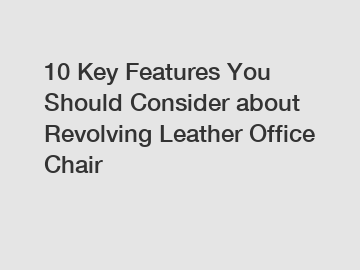 10 Key Features You Should Consider about Revolving Leather Office Chair