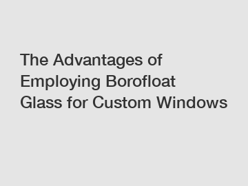 The Advantages of Employing Borofloat Glass for Custom Windows