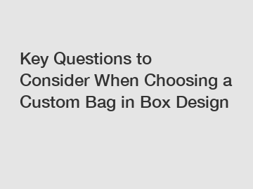 Key Questions to Consider When Choosing a Custom Bag in Box Design