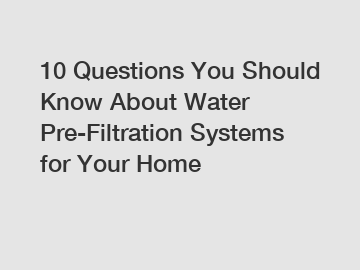 10 Questions You Should Know About Water Pre-Filtration Systems for Your Home