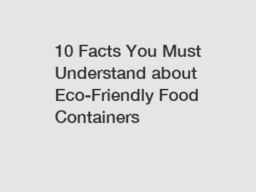 10 Facts You Must Understand about Eco-Friendly Food Containers