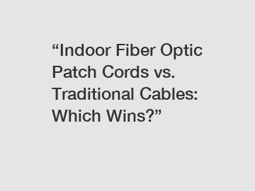 “Indoor Fiber Optic Patch Cords vs. Traditional Cables: Which Wins?”