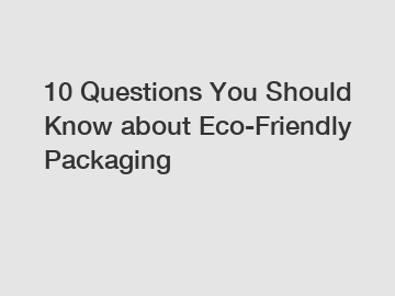 10 Questions You Should Know about Eco-Friendly Packaging