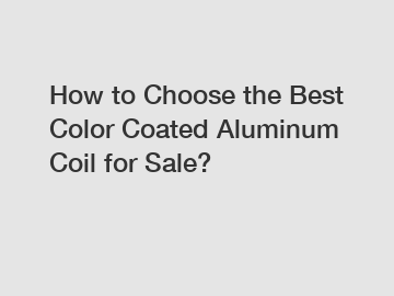 How to Choose the Best Color Coated Aluminum Coil for Sale?