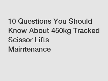 10 Questions You Should Know About 450kg Tracked Scissor Lifts Maintenance