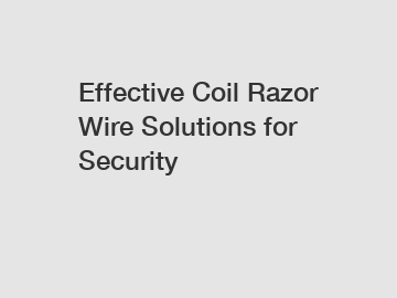 Effective Coil Razor Wire Solutions for Security