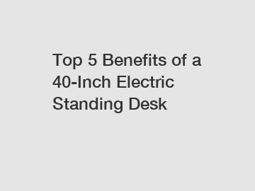 Top 5 Benefits of a 40-Inch Electric Standing Desk
