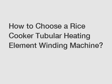 How to Choose a Rice Cooker Tubular Heating Element Winding Machine?