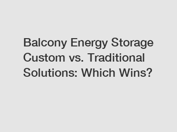 Balcony Energy Storage Custom vs. Traditional Solutions: Which Wins?