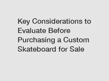 Key Considerations to Evaluate Before Purchasing a Custom Skateboard for Sale