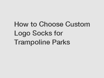 How to Choose Custom Logo Socks for Trampoline Parks