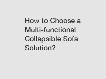 How to Choose a Multi-functional Collapsible Sofa Solution?