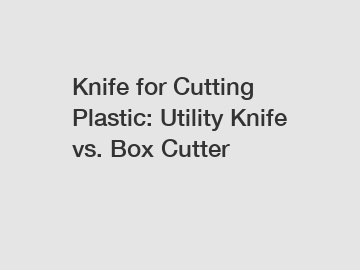 Knife for Cutting Plastic: Utility Knife vs. Box Cutter