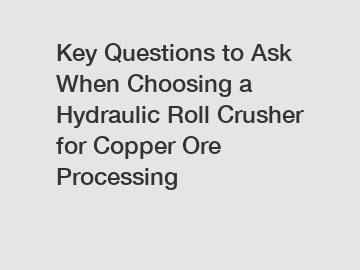 Key Questions to Ask When Choosing a Hydraulic Roll Crusher for Copper Ore Processing