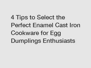 4 Tips to Select the Perfect Enamel Cast Iron Cookware for Egg Dumplings Enthusiasts