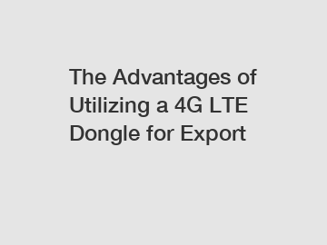 The Advantages of Utilizing a 4G LTE Dongle for Export