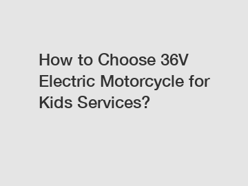 How to Choose 36V Electric Motorcycle for Kids Services?