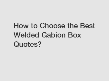 How to Choose the Best Welded Gabion Box Quotes?