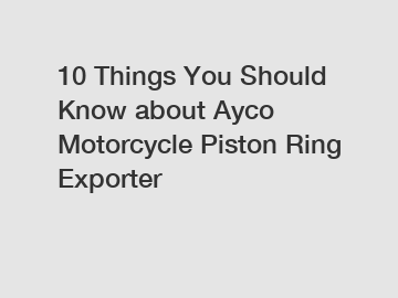 10 Things You Should Know about Ayco Motorcycle Piston Ring Exporter