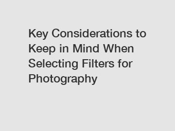 Key Considerations to Keep in Mind When Selecting Filters for Photography