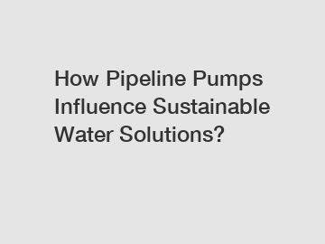 How Pipeline Pumps Influence Sustainable Water Solutions?