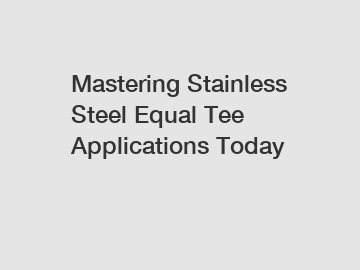 Mastering Stainless Steel Equal Tee Applications Today