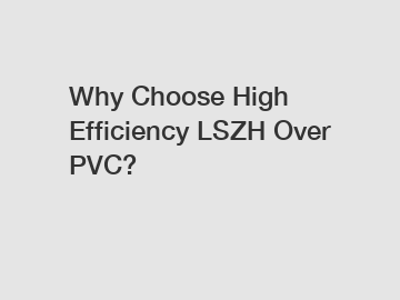 Why Choose High Efficiency LSZH Over PVC?