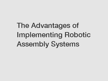 The Advantages of Implementing Robotic Assembly Systems