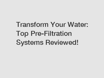 Transform Your Water: Top Pre-Filtration Systems Reviewed!