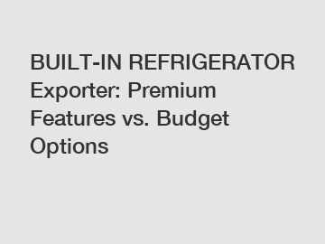 BUILT-IN REFRIGERATOR Exporter: Premium Features vs. Budget Options
